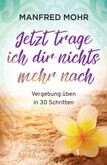 Jetzt trage ich dir nichts mehr nach - Vergebung schaffen in 30 Schritten Jetzt trage ich dir nichts mehr nach - Vergebung schaffen in 30 Schritten